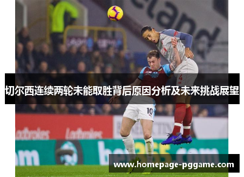 切尔西连续两轮未能取胜背后原因分析及未来挑战展望
