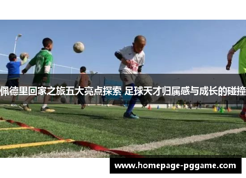 佩德里回家之旅五大亮点探索 足球天才归属感与成长的碰撞