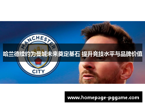 哈兰德续约为曼城未来奠定基石 提升竞技水平与品牌价值