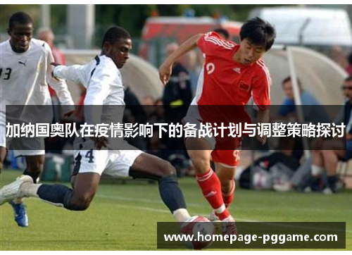 加纳国奥队在疫情影响下的备战计划与调整策略探讨