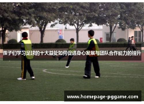 孩子们学习足球的十大益处如何促进身心发展与团队合作能力的提升