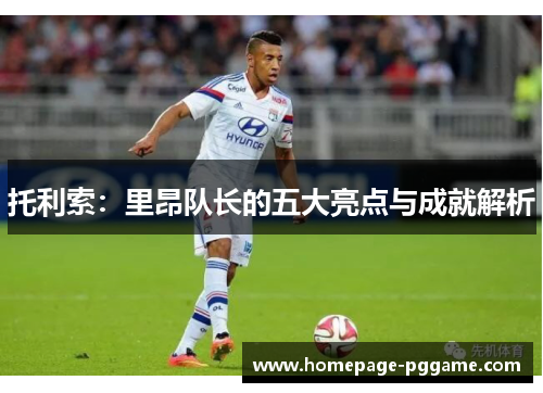 托利索：里昂队长的五大亮点与成就解析