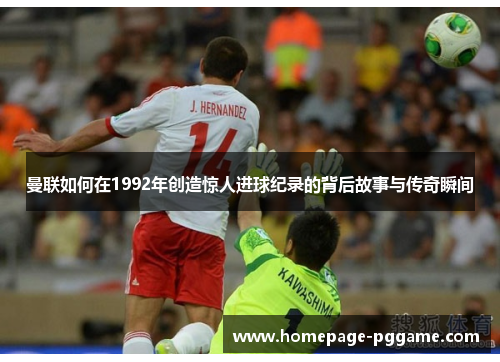 曼联如何在1992年创造惊人进球纪录的背后故事与传奇瞬间