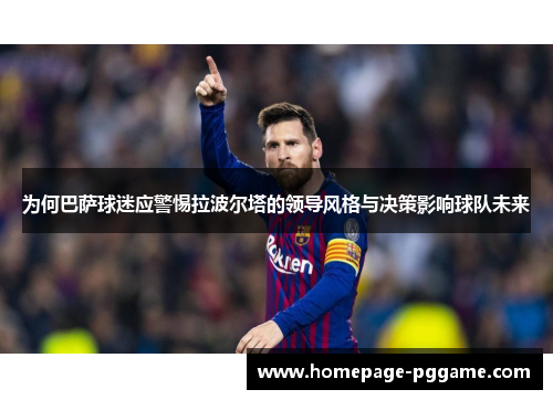 为何巴萨球迷应警惕拉波尔塔的领导风格与决策影响球队未来