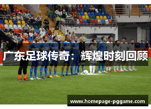 广东足球传奇：辉煌时刻回顾