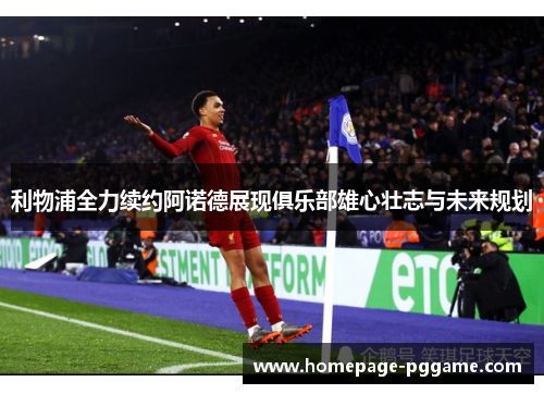 利物浦全力续约阿诺德展现俱乐部雄心壮志与未来规划