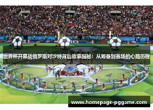 世界杯开幕战俄罗斯对沙特背后故事揭秘：从筹备到赛场的心路历程