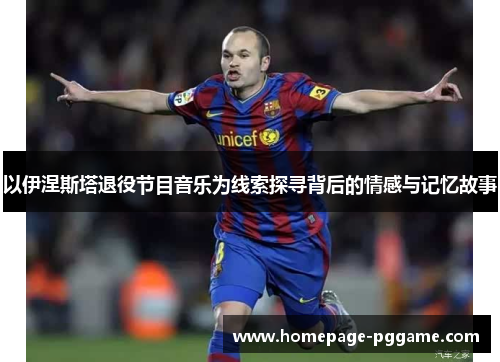 以伊涅斯塔退役节目音乐为线索探寻背后的情感与记忆故事