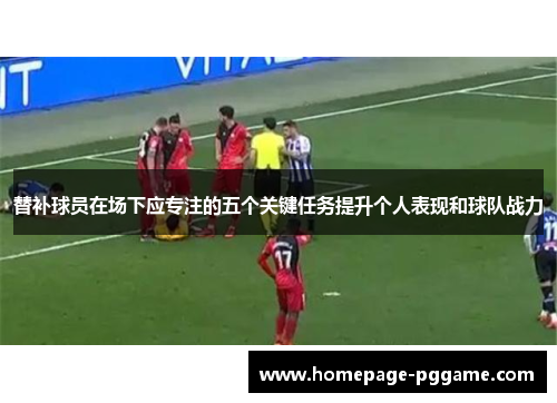 替补球员在场下应专注的五个关键任务提升个人表现和球队战力