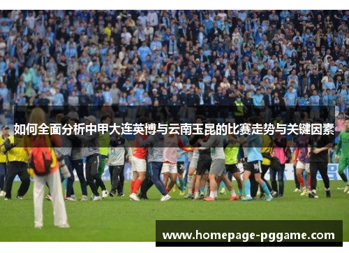 如何全面分析中甲大连英博与云南玉昆的比赛走势与关键因素
