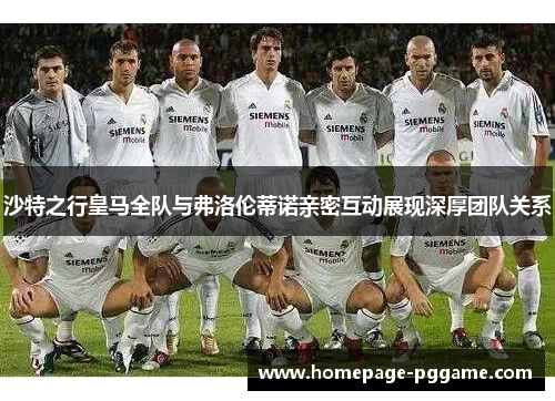 沙特之行皇马全队与弗洛伦蒂诺亲密互动展现深厚团队关系