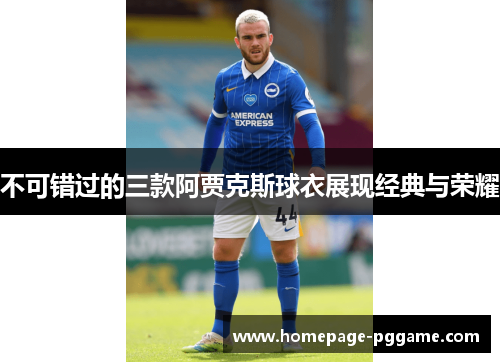不可错过的三款阿贾克斯球衣展现经典与荣耀