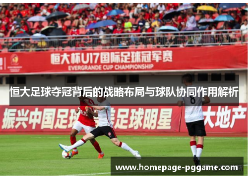 恒大足球夺冠背后的战略布局与球队协同作用解析