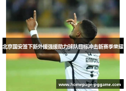 北京国安签下新外援强援助力球队目标冲击新赛季荣耀