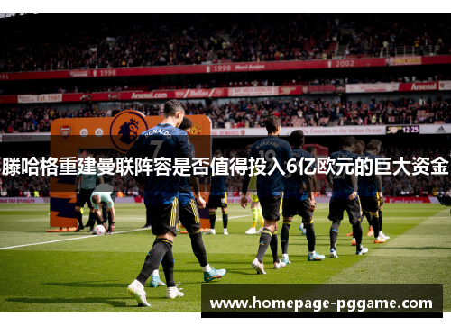 滕哈格重建曼联阵容是否值得投入6亿欧元的巨大资金