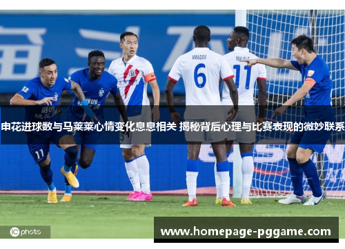 申花进球数与马莱莱心情变化息息相关 揭秘背后心理与比赛表现的微妙联系