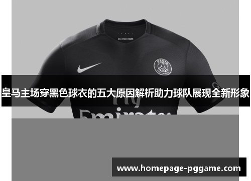 皇马主场穿黑色球衣的五大原因解析助力球队展现全新形象