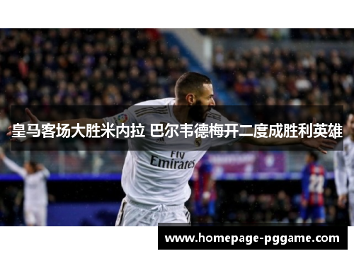 皇马客场大胜米内拉 巴尔韦德梅开二度成胜利英雄