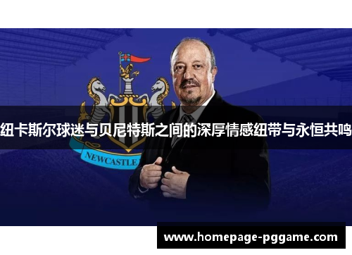 纽卡斯尔球迷与贝尼特斯之间的深厚情感纽带与永恒共鸣