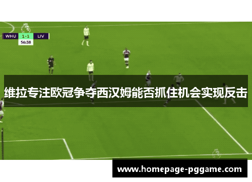 维拉专注欧冠争夺西汉姆能否抓住机会实现反击