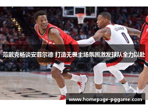 范戴克畅谈安菲尔德 打造无畏主场氛围激发球队全力以赴