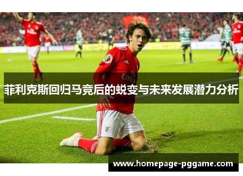 菲利克斯回归马竞后的蜕变与未来发展潜力分析