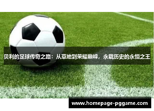 贝利的足球传奇之路：从草地到荣耀巅峰，永载历史的永恒之王