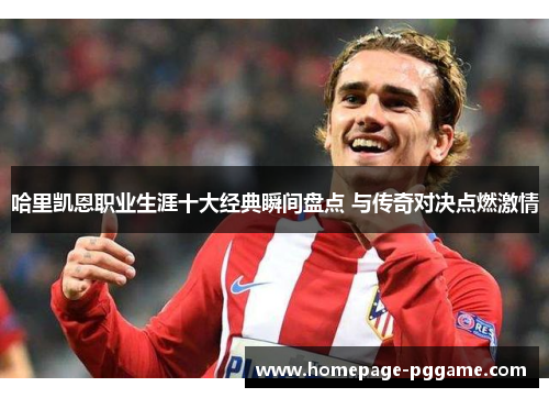 哈里凯恩职业生涯十大经典瞬间盘点 与传奇对决点燃激情