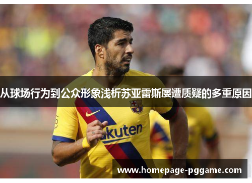 从球场行为到公众形象浅析苏亚雷斯屡遭质疑的多重原因