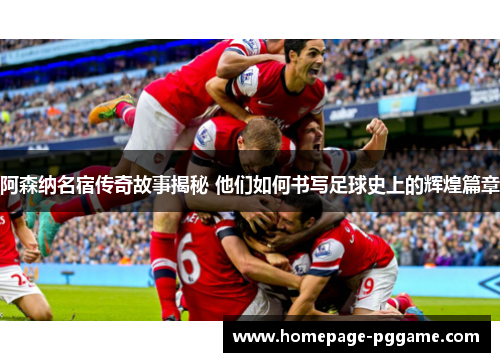 阿森纳名宿传奇故事揭秘 他们如何书写足球史上的辉煌篇章