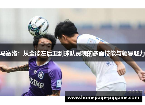 马塞洛：从全能左后卫到球队灵魂的多面技能与领导魅力