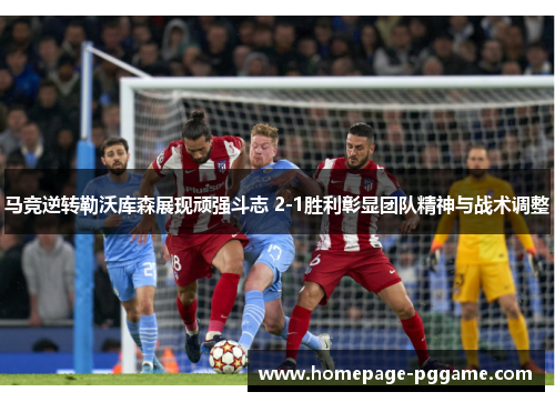 马竞逆转勒沃库森展现顽强斗志 2-1胜利彰显团队精神与战术调整
