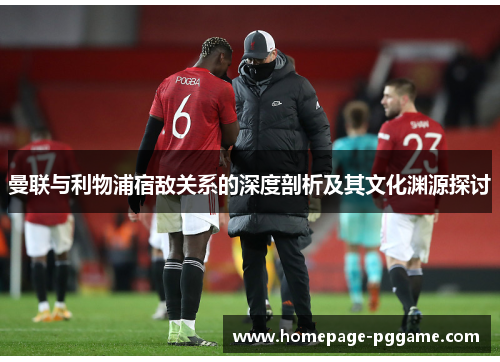 曼联与利物浦宿敌关系的深度剖析及其文化渊源探讨