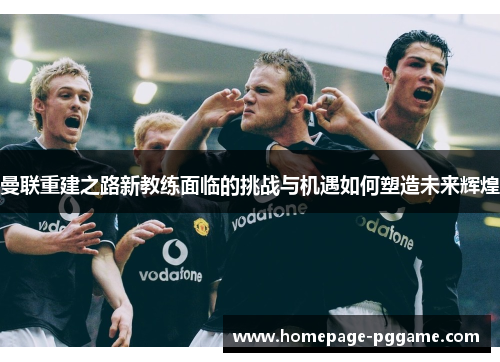 曼联重建之路新教练面临的挑战与机遇如何塑造未来辉煌