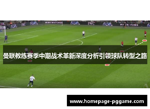 曼联教练赛季中期战术革新深度分析引领球队转型之路