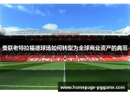 曼联老特拉福德球场如何转型为全球商业资产的典范 曼联老特拉福德球场如何转型为全球商业资产的典范