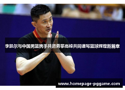 李凯尔与中国男篮携手共进勇攀高峰共同谱写篮球辉煌新篇章 李凯尔与中国男篮携手共进勇攀高峰共同谱写篮球辉煌新篇章