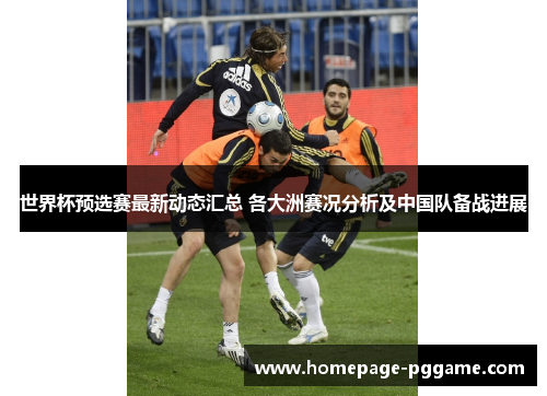 世界杯预选赛最新动态汇总 各大洲赛况分析及中国队备战进展 世界杯预选赛最新动态汇总 各大洲赛况分析及中国队备战进展