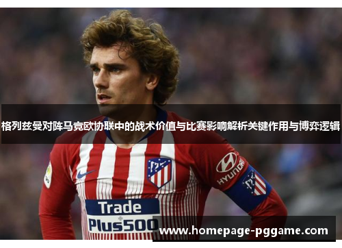 格列兹曼对阵马竞欧协联中的战术价值与比赛影响解析关键作用与博弈逻辑 格列兹曼对阵马竞欧协联中的战术价值与比赛影响解析关键作用与博弈逻辑