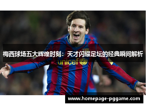 梅西球场五大辉煌时刻:天才闪耀足坛的经典瞬间解析 梅西球场五大辉煌时刻:天才闪耀足坛的经典瞬间解析