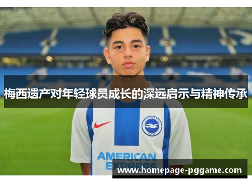 梅西遗产对年轻球员成长的深远启示与精神传承 梅西遗产对年轻球员成长的深远启示与精神传承