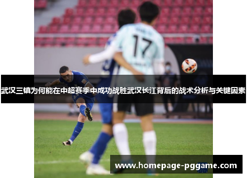 武汉三镇为何能在中超赛季中成功战胜武汉长江背后的战术分析与关键因素 武汉三镇为何能在中超赛季中成功战胜武汉长江背后的战术分析与关键因素