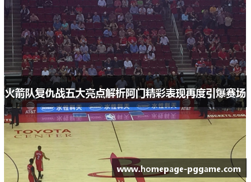 火箭队复仇战五大亮点解析阿门精彩表现再度引爆赛场 火箭队复仇战五大亮点解析阿门精彩表现再度引爆赛场