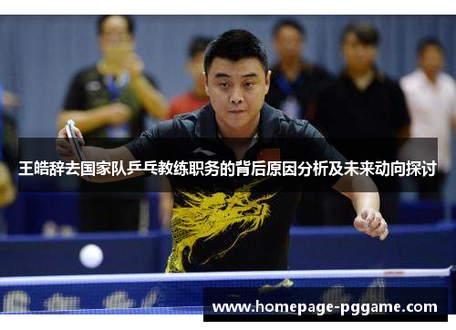 王皓辞去国家队乒乓教练职务的背后原因分析及未来动向探讨