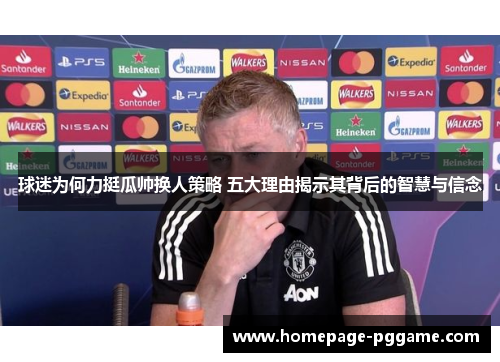 球迷为何力挺瓜帅换人策略 五大理由揭示其背后的智慧与信念