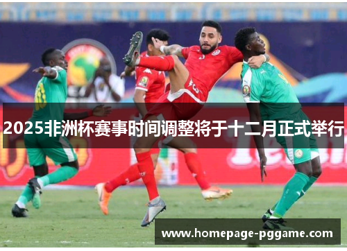 2025非洲杯赛事时间调整将于十二月正式举行