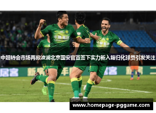 中超转会市场再掀波澜北京国安官宣签下实力新入籍归化球员引发关注