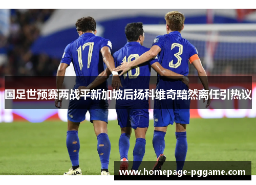 国足世预赛两战平新加坡后扬科维奇黯然离任引热议