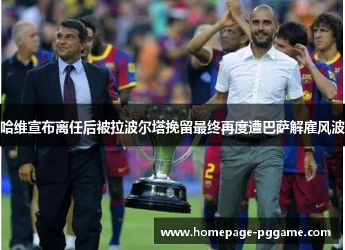 哈维宣布离任后被拉波尔塔挽留最终再度遭巴萨解雇风波