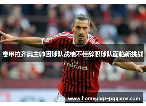 意甲拉齐奥主帅因球队战绩不佳辞职球队面临新挑战